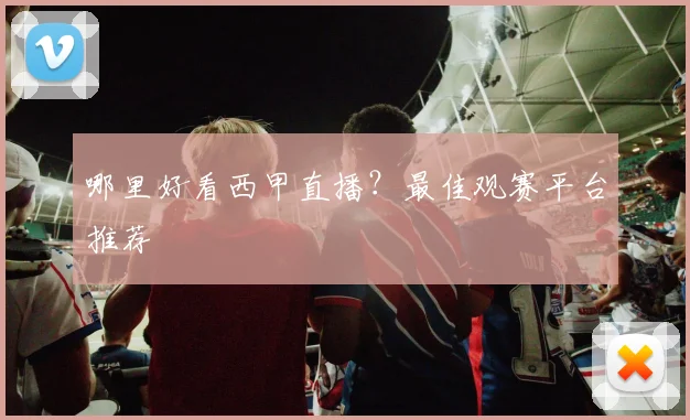 哪里好看西甲直播？最佳观赛平台推荐
