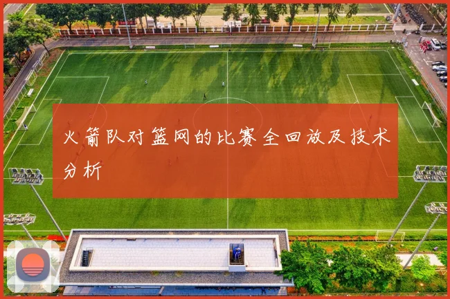 火箭队对篮网的比赛全回放及技术分析