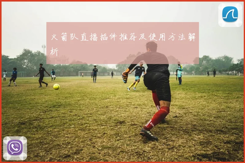 火箭队直播插件推荐及使用方法解析