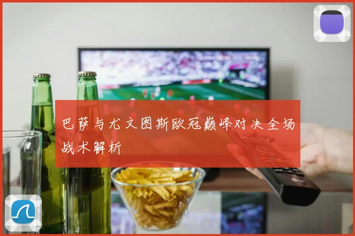 巴萨与尤文图斯欧冠巅峰对决全场战术解析