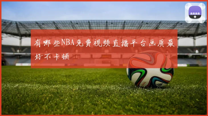 有哪些NBA免费视频直播平台画质最好不卡顿