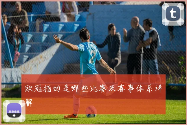欧冠指的是哪些比赛及赛事体系详解