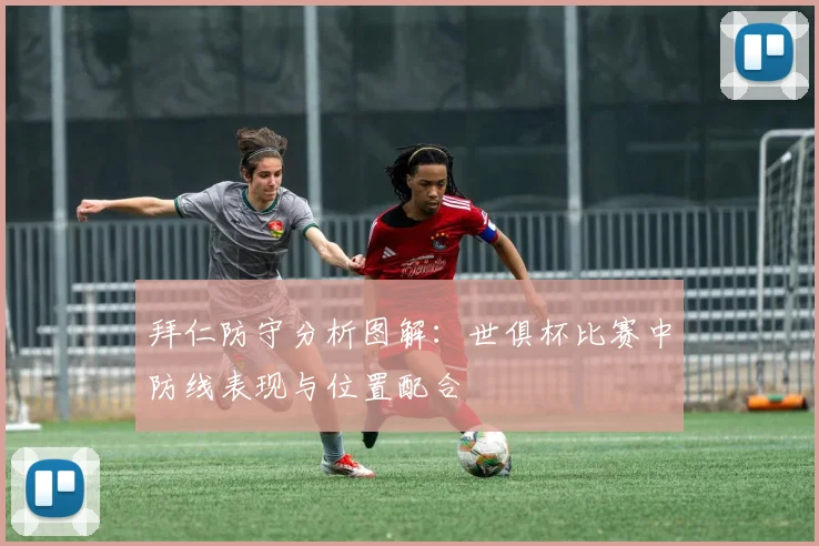 拜仁防守分析图解：世俱杯比赛中防线表现与位置配合