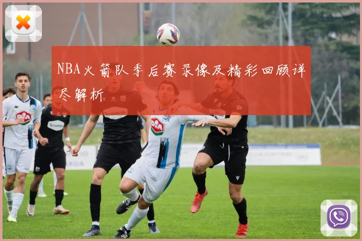 NBA火箭队季后赛录像及精彩回顾详尽解析