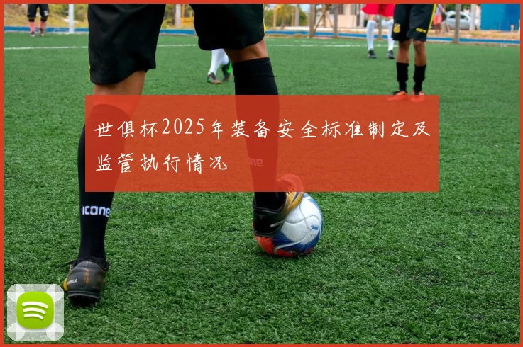 世俱杯2025年装备安全标准制定及监管执行情况