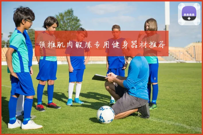 颈椎肌肉锻炼专用健身器材推荐