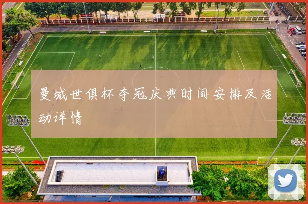 曼城世俱杯夺冠庆典时间安排及活动详情