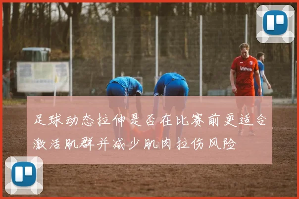 足球动态拉伸是否在比赛前更适合激活肌群并减少肌肉拉伤风险