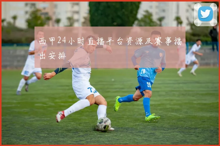 西甲24小时直播平台资源及赛事播出安排