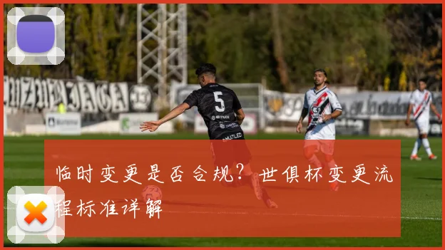 临时变更是否合规？世俱杯变更流程标准详解