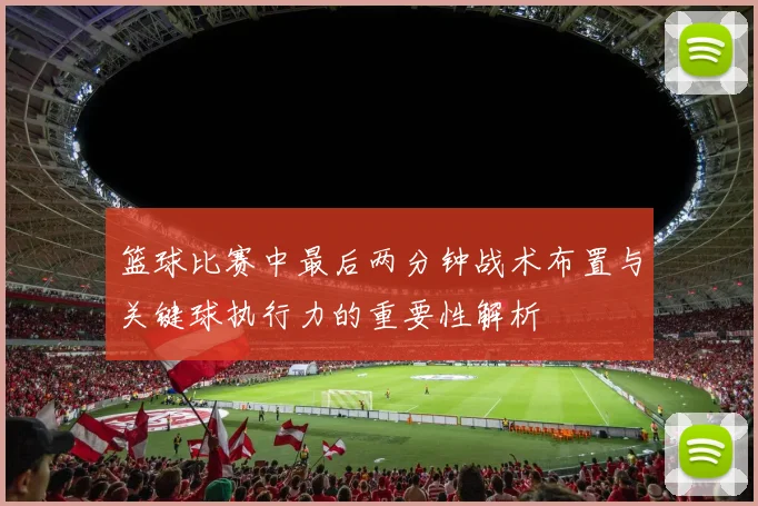 篮球比赛中最后两分钟战术布置与关键球执行力的重要性解析