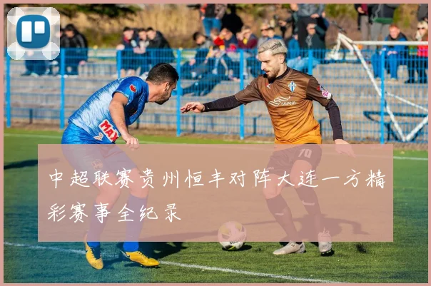 中超联赛贵州恒丰对阵大连一方精彩赛事全纪录