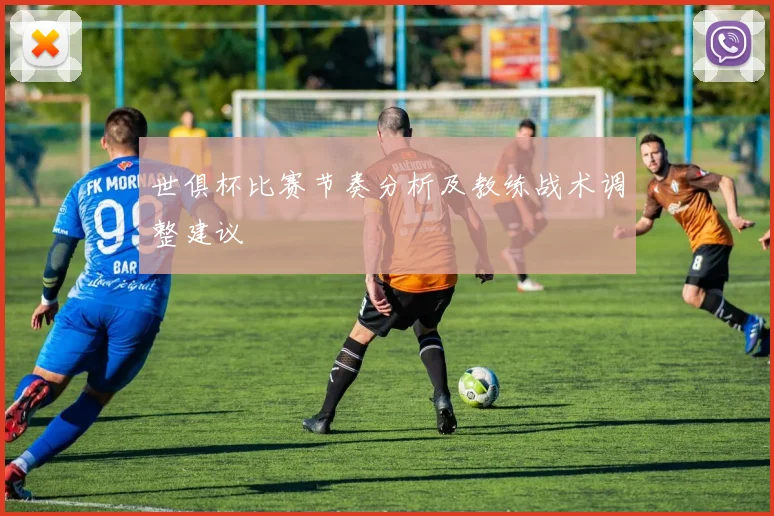 世俱杯比赛节奏分析及教练战术调整建议