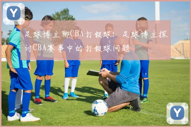 足球博主聊CBA打假球：足球博主探讨CBA赛事中的打假球问题
